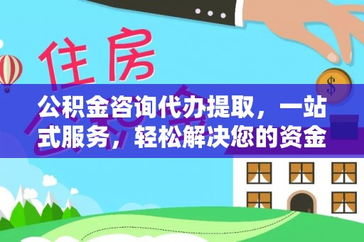 大兴公积金咨询代办提取，一站式服务，轻松解决您的资金需求