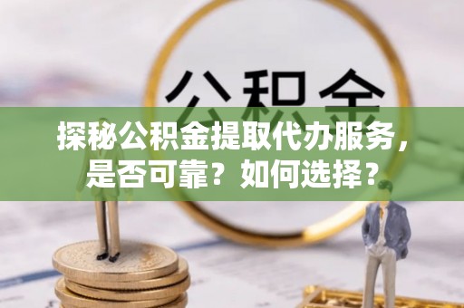 大兴探秘公积金提取代办服务，是否可靠？如何选择？