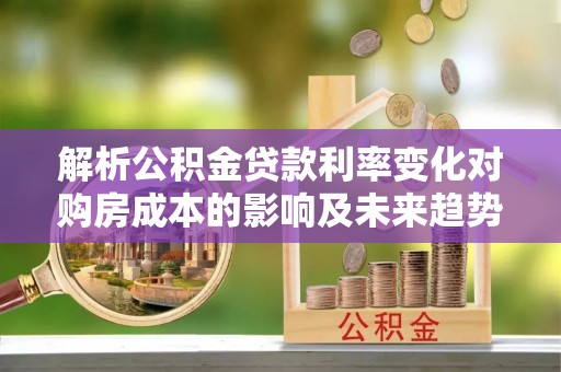 大兴解析公积金贷款利率变化对购房成本的影响及未来趋势