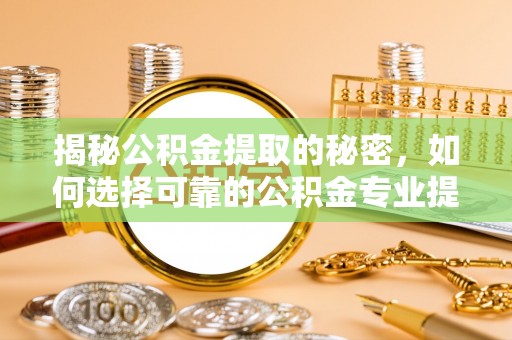 大兴揭秘公积金提取的秘密，如何选择可靠的公积金专业提取代办服务