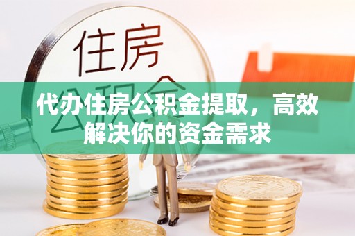 大兴代办住房公积金提取，高效解决你的资金需求
