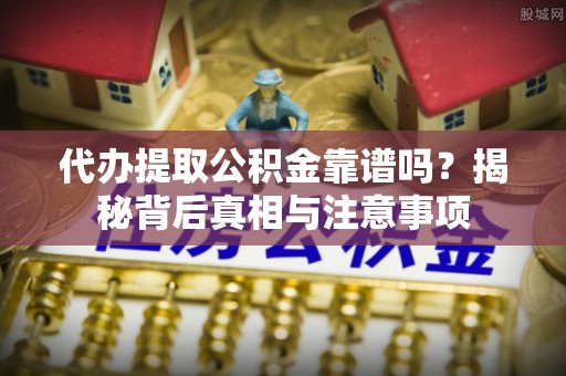 大兴代办提取公积金靠谱吗？揭秘背后真相与注意事项