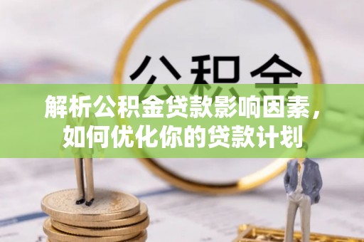 大兴解析公积金贷款影响因素，如何优化你的贷款计划