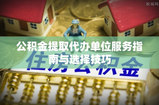 大兴公积金提取代办单位服务指南与选择技巧