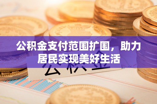 大兴公积金支付范围扩围，助力居民实现美好生活