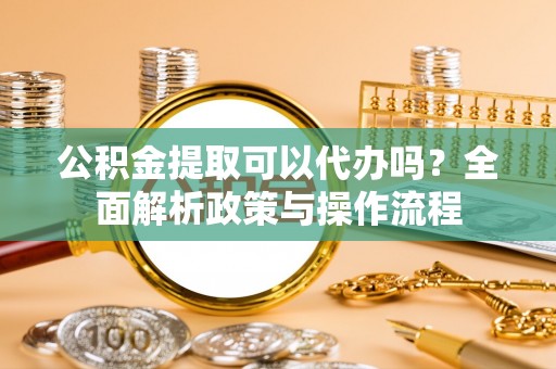 大兴公积金提取可以代办吗？全面解析政策与操作流程