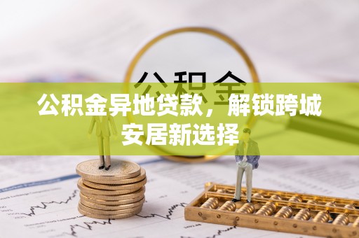 大兴公积金异地贷款，解锁跨城安居新选择