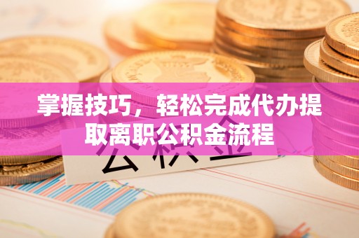 大兴掌握技巧，轻松完成代办提取离职公积金流程