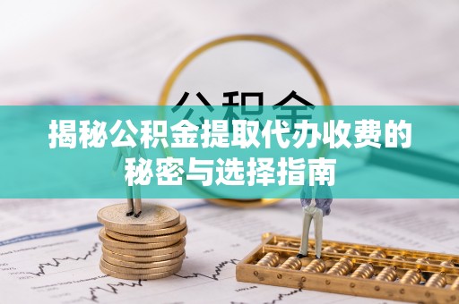 大兴揭秘公积金提取代办收费的秘密与选择指南