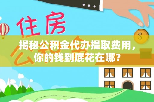 大兴揭秘公积金代办提取费用，你的钱到底花在哪？