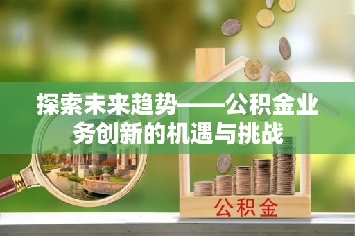 大兴探索未来趋势——公积金业务创新的机遇与挑战