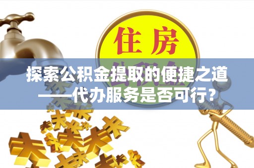 大兴探索公积金提取的便捷之道——代办服务是否可行？