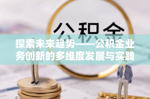 大兴探索未来趋势——公积金业务创新的多维度发展与实践