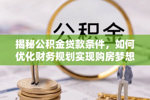 大兴揭秘公积金贷款条件，如何优化财务规划实现购房梦想