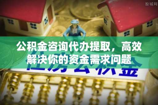 大兴公积金咨询代办提取，高效解决你的资金需求问题