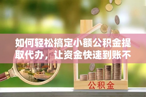 大兴如何轻松搞定小额公积金提取代办，让资金快速到账不是梦