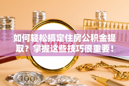 大兴如何轻松搞定住房公积金提取？掌握这些技巧很重要！
