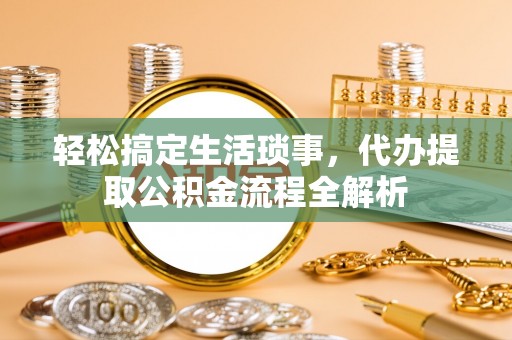 大兴轻松搞定生活琐事，代办提取公积金流程全解析