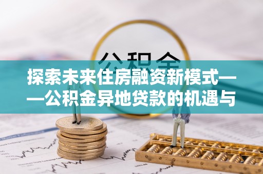 大兴探索未来住房融资新模式——公积金异地贷款的机遇与挑战