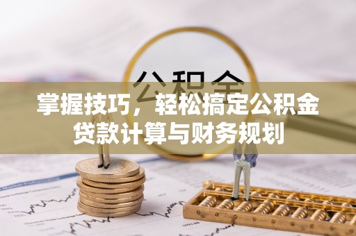 大兴掌握技巧，轻松搞定公积金贷款计算与财务规划