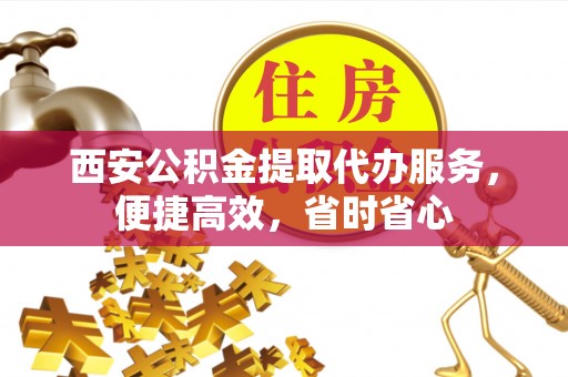 大兴西安公积金提取代办服务，便捷高效，省时省心