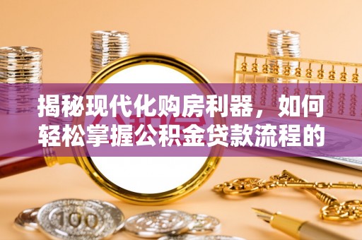 大兴揭秘现代化购房利器，如何轻松掌握公积金贷款流程的每一个细节