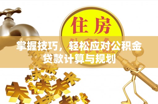 大兴掌握技巧，轻松应对公积金贷款计算与规划
