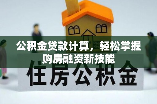 大兴公积金贷款计算，轻松掌握购房融资新技能