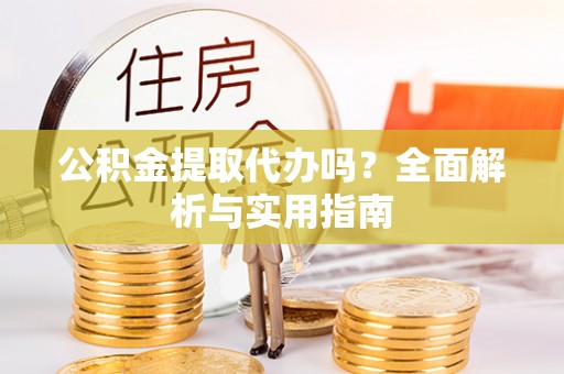 大兴公积金提取代办吗？全面解析与实用指南