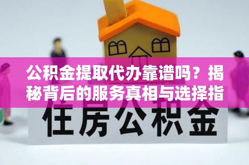 大兴公积金提取代办靠谱吗？揭秘背后的服务真相与选择指南