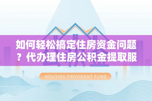 大兴如何轻松搞定住房资金问题？代办理住房公积金提取服务全解析