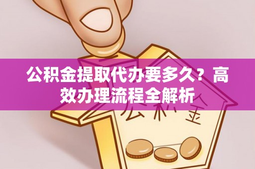 大兴公积金提取代办要多久？高效办理流程全解析