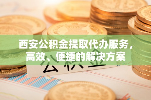 大兴西安公积金提取代办服务，高效、便捷的解决方案