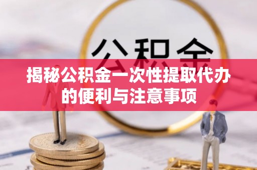 大兴揭秘公积金一次性提取代办的便利与注意事项