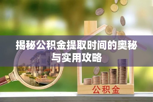 大兴揭秘公积金提取时间的奥秘与实用攻略