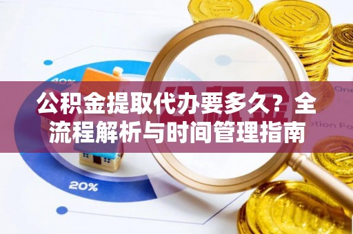 大兴公积金提取代办要多久？全流程解析与时间管理指南