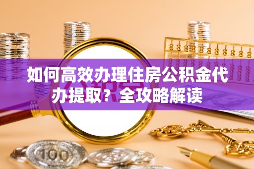 大兴如何高效办理住房公积金代办提取？全攻略解读