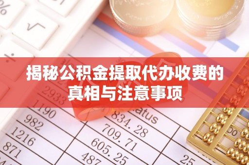 大兴揭秘公积金提取代办收费的真相与注意事项