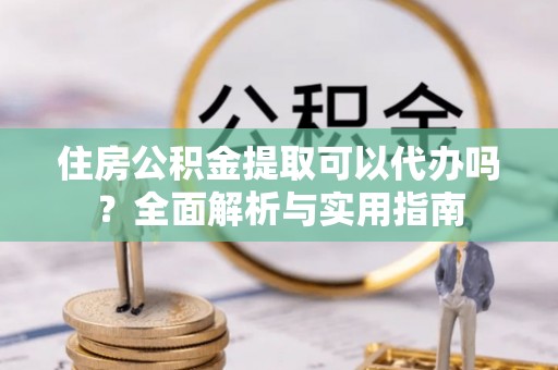大兴住房公积金提取可以代办吗？全面解析与实用指南