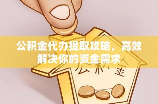 大兴公积金代办提取攻略，高效解决你的资金需求