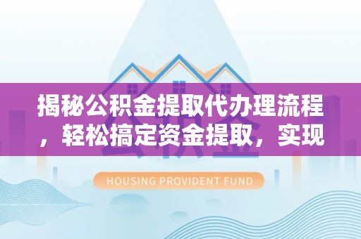 大兴揭秘公积金提取代办理流程，轻松搞定资金提取，实现财务自由