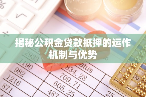 大兴揭秘公积金贷款抵押的运作机制与优势