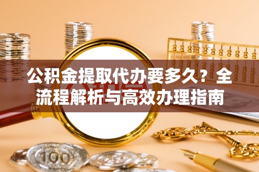 大兴公积金提取代办要多久？全流程解析与高效办理指南