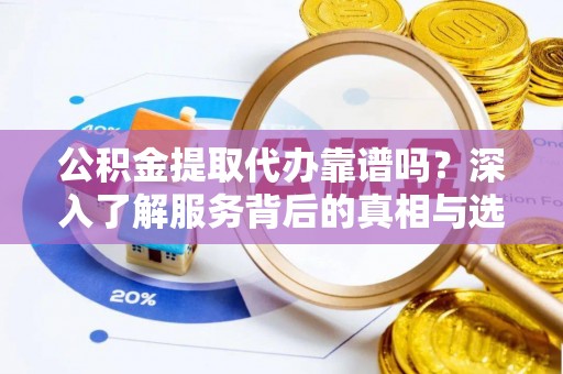 大兴公积金提取代办靠谱吗？深入了解服务背后的真相与选择指南