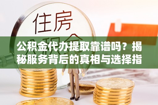 大兴公积金代办提取靠谱吗？揭秘服务背后的真相与选择指南