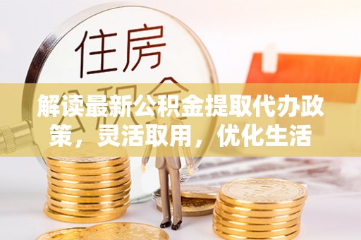 大兴解读最新公积金提取代办政策，灵活取用，优化生活
