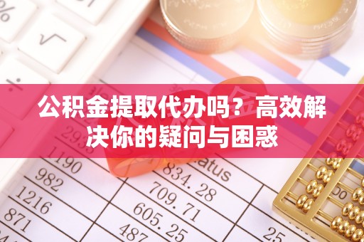 大兴公积金提取代办吗？高效解决你的疑问与困惑