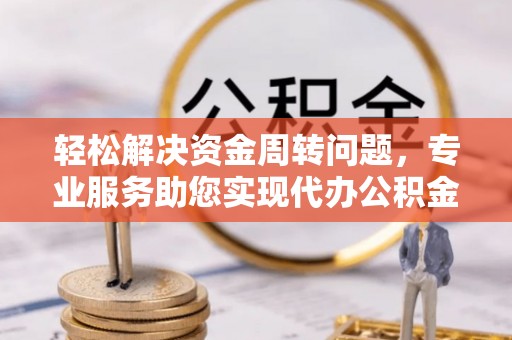 大兴轻松解决资金周转问题，专业服务助您实现代办公积金提取