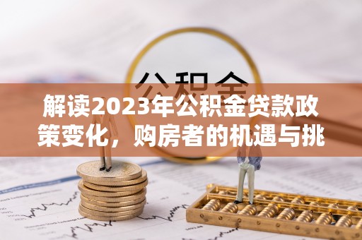 大兴解读2023年公积金贷款政策变化，购房者的机遇与挑战