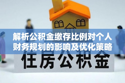 大兴解析公积金缴存比例对个人财务规划的影响及优化策略